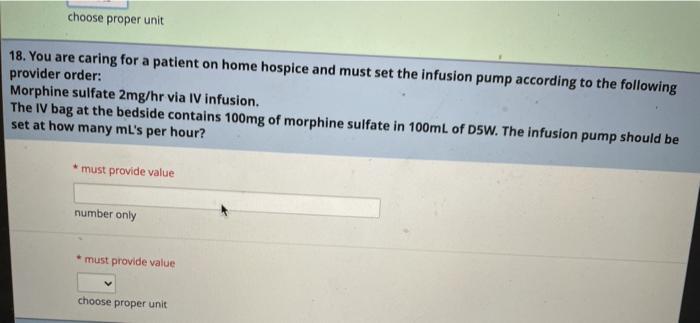 choose proper unit 18. You are caring for a patient on home hospice and must set the infusion pump according to the following