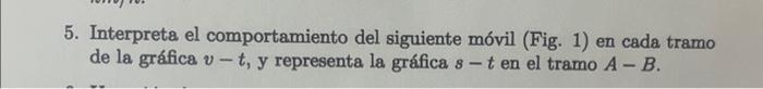 5. Interpreta el comportamiento del siguiente móvil (Fig. 1) en cada tramo de la gráfica \( v-t \), y representa la gráfica \