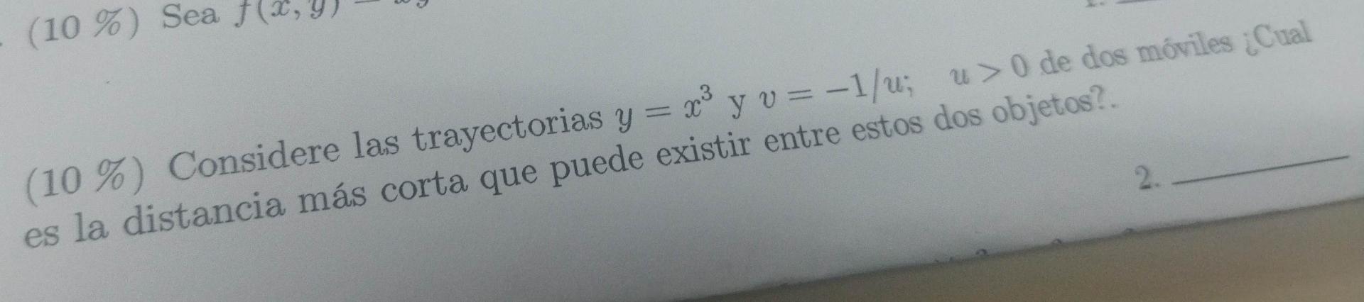 (10\%) Considere las trayectorias \( y=x^{3} \) y \( v=-1 / u ; \quad u>0 \) de dos móriles iCual es la distancia más corta q