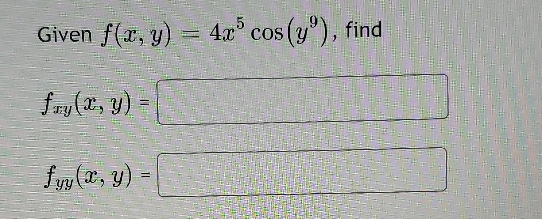 Given \( f(x, y)=4 x^{5} \cos \left(y^{9}\right) \) \[ f_{x y}(x, y)= \] \( f_{y y}(x, y)= \)