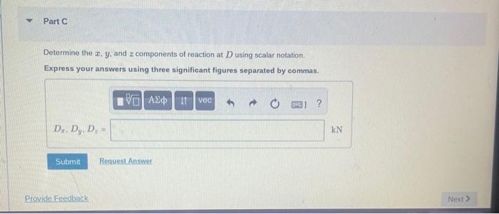 Determine the \( x, y \), and \( z \) components of reaction at \( D \) using scalar notation.
Express your answers using thr