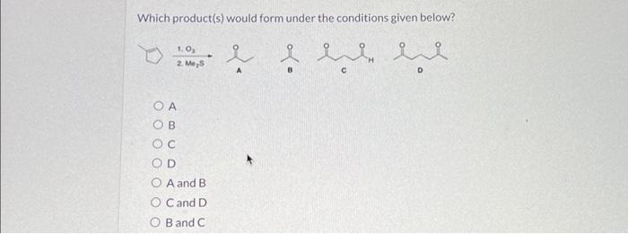 Which product(s) would form under the conditions given below?
c
0
A
B
C
D
\( A \) and \( B \)
\( C \) and D
\( B \) and \( C