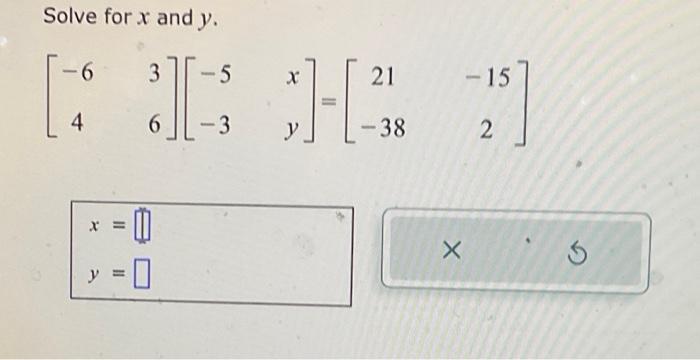 Solve for \( x \) and \( y \). \[ \left[\begin{array}{cc} -6 & 3 \\ 4 & 6 \end{array}\right]\left[\begin{array}{cc} -5 & x \\