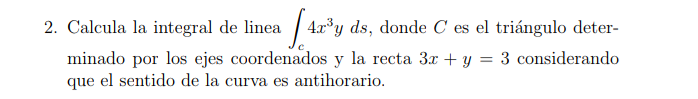 2. Calcula la integral de linea \( \int_{c} 4 x^{3} y d s \), donde \( C \) es el triángulo determinado por los ejes coordena