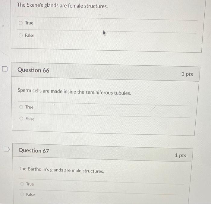 The Skenes glands are female structures.
True
False
Question 66
1 pts
Sperm cells are made inside the seminiferous tubules.
