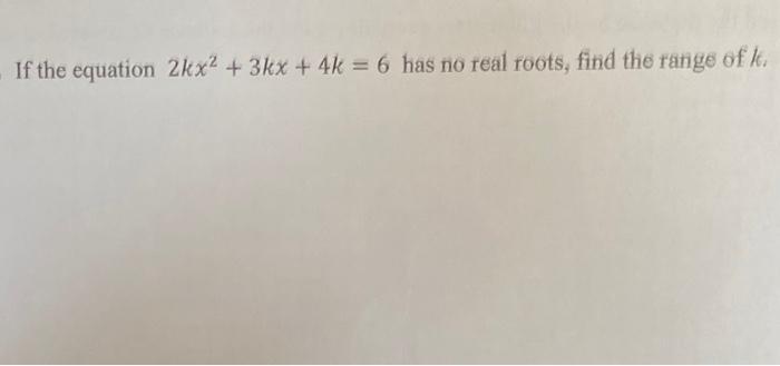 Solved If the equation 2kx2+3kx+4k=6 has no real roots, find | Chegg.com