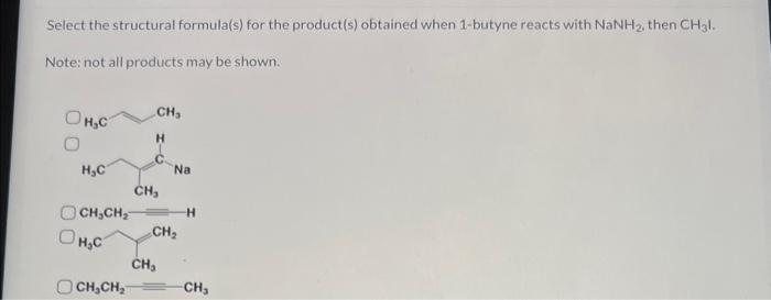 Select the structural formula(s) for the product(s) obtained when 1-butyne reacts with \( \mathrm{NaNH}_{2} \), then \( \math