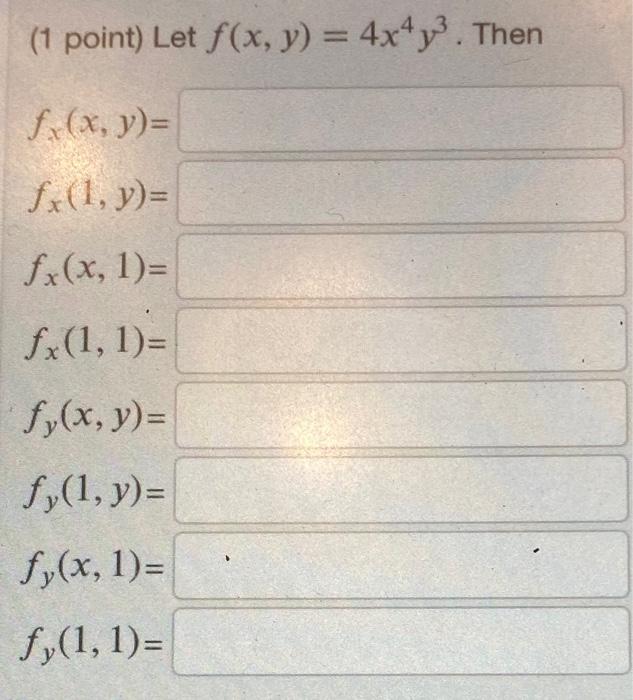 \( \left(1\right. \) point) Let \( f(x, y)=4 x^{4} y^{3} \) \( f_{x}(x, y)= \) \( f_{x}(1, y)= \) \( f_{x}(x, 1)= \) \( f_{x}