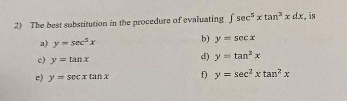 2) The best substitution in the procedure of evaluating \( \int \sec ^{5} x \tan ^{3} x d x \), is a) \( y=\sec ^{5} x \) b)