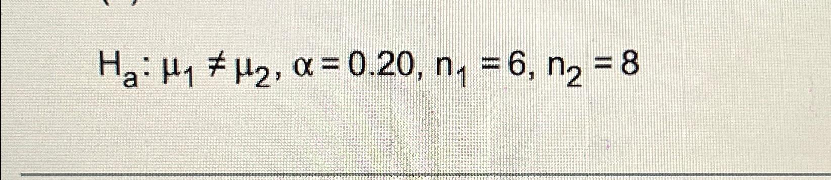Solved Ha:μ1≠μ2,α=0.20,n1=6,n2=8 | Chegg.com