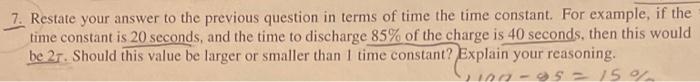7. Restate your answer to the previous question in terms of time the time constant. For example, if the
time constant is 20 s