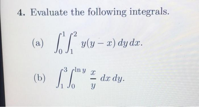 4. Evaluate the following integrals. 2 dx. - 0 J1 (a) [Sy(y – e) dydz. (b) 3 plny X - dx dy. y 0