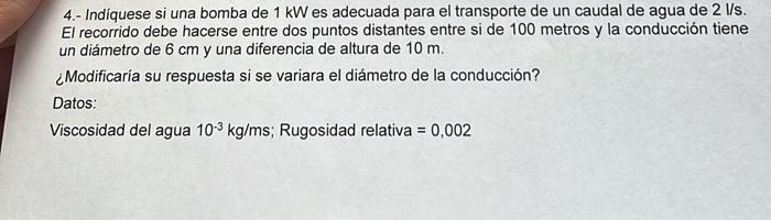 4.- Indiquese si una bomba de \( 1 \mathrm{~kW} \) es adecuada para el transporte de un caudal de agua de \( 2 \mathrm{l} / \