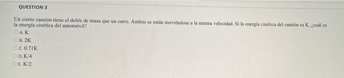 QUESTION 3 Un cierto camión tiene el doble de masa que un carro. Ambos se están moviéndose a la misma velocidad. Si la energí