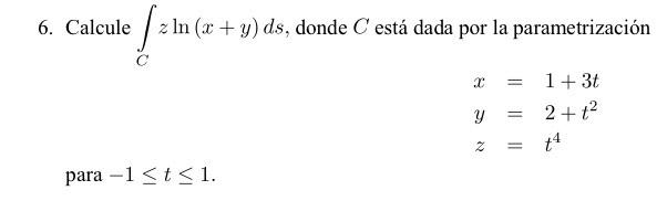 6. Calcule \( \int_{C} z \ln (x+y) d s \), donde \( C \) está dada por la parametrización \[ \begin{array}{l} x=1+3 t \\ y=2+