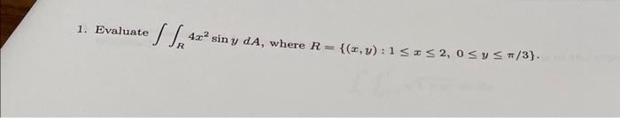 1. Evaluate \( \iint_{R} 4 x^{2} \sin y d A \), where \( R=\{(x, y): 1 \leq x \leq 2,0 \leq y \leq \pi / 3\} \).