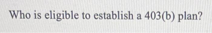Solved Who Is Eligible To Establish A 403(b) Plan? | Chegg.com