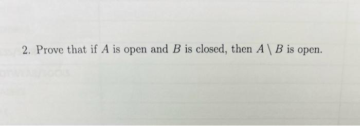 Solved 2. Prove That If A Is Open And B Is Closed, Then A\B | Chegg.com