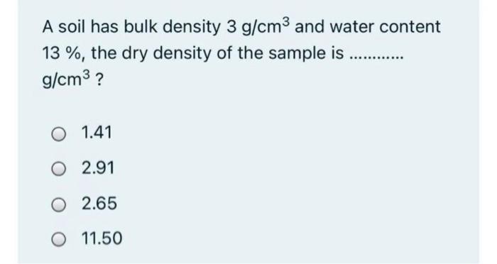 A soil has bulk density \( 3 \mathrm{~g} / \mathrm{cm}^{3} \) and water content \( 13 \% \), the dry density of the sample is