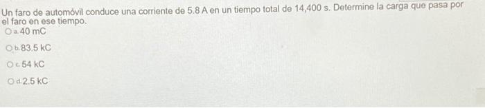 Un faro de automóvil conduce una corriente de 5.8 A en un tiempo total de 14,400 s. Determine la carga que pasa por el faro e