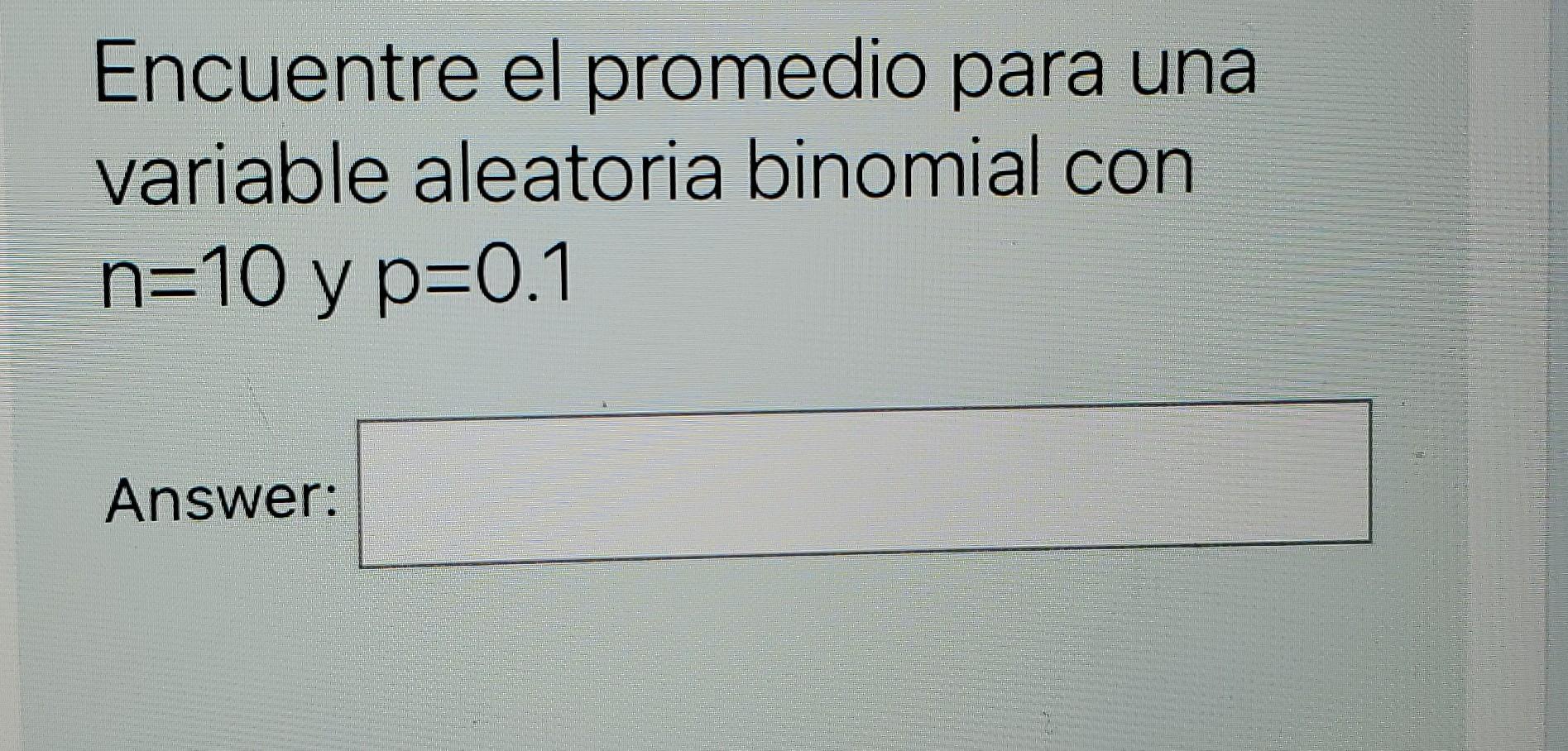 Encuentre el promedio para una variable aleatoria binomial con n=10 y p=0.1 Answer: