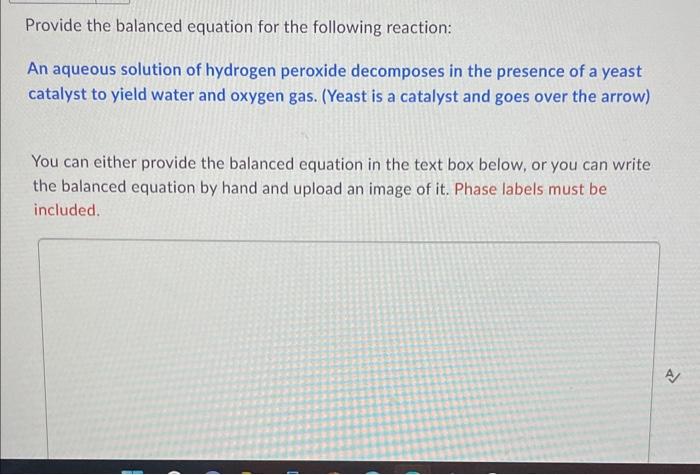 Provide the balanced equation for the following reaction:
An aqueous solution of hydrogen peroxide decomposes in the presence