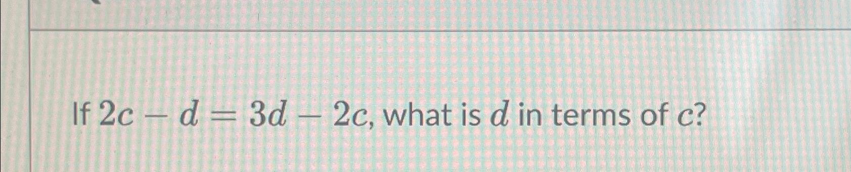 Solved If 2c-d=3d-2c, ﻿what is d ﻿in terms of c? | Chegg.com
