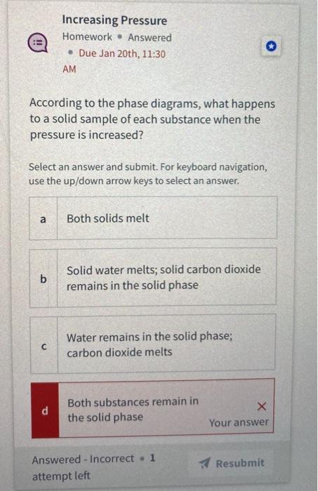 Increasing Pressure
Homework - Answered
- Due Jan 20th, 11:30
AM
According to the phase diagrams, what happens to a solid sam