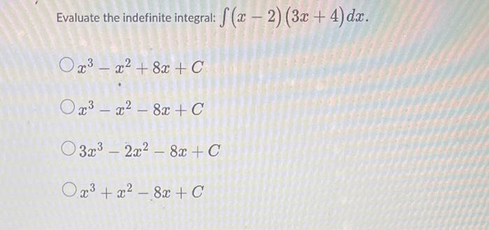 uate the indefinite integral: \( \int(x-2)(3 x+4) d x \). \[ \begin{array}{l} x^{3}-x^{2}+8 x+C \\ x^{3}-x^{2}-8 x+C \\ 3 x^{