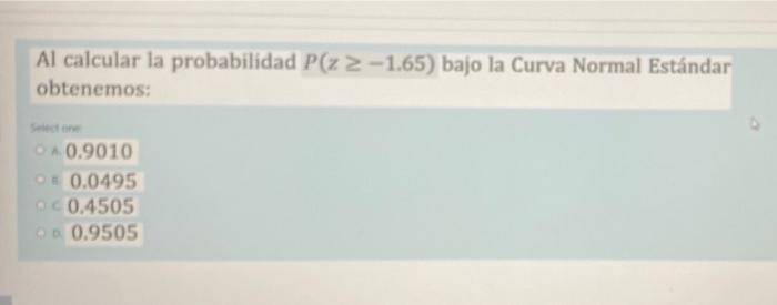 Al calcular la probabilidad P(z≥-1.65) bajo la Curva Normal Estándar obtenemos: O 0.9010 OF 0.0495 00.4505 OD 0.9505