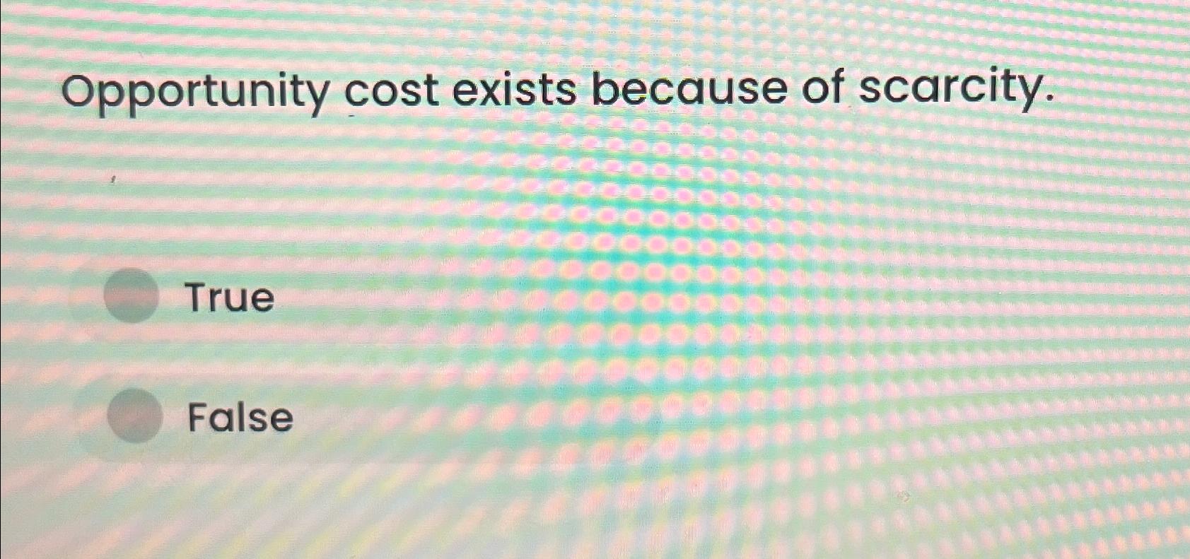 Solved Opportunity cost exists because of scarcity.TrueFalse