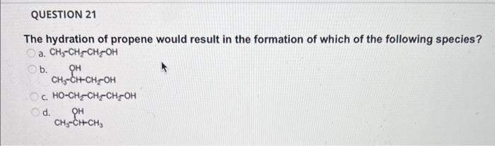 The hydration of propene would result in the formation of which of the following species?
a. \( \mathrm{CH}_{3}-\mathrm{CH}_{