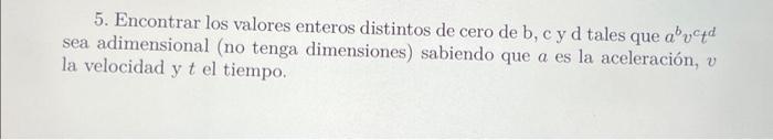 5. Encontrar los valores enteros distintos de cero de b, c y d tales que \( a^{b} v^{c} t^{d} \) sea adimensional (no tenga d