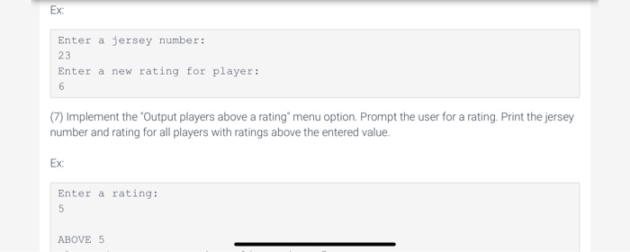 Ex Enter a jersey number: 23 Enter a new rating for player: (7) Implement the Output players above a rating menu option. Pr