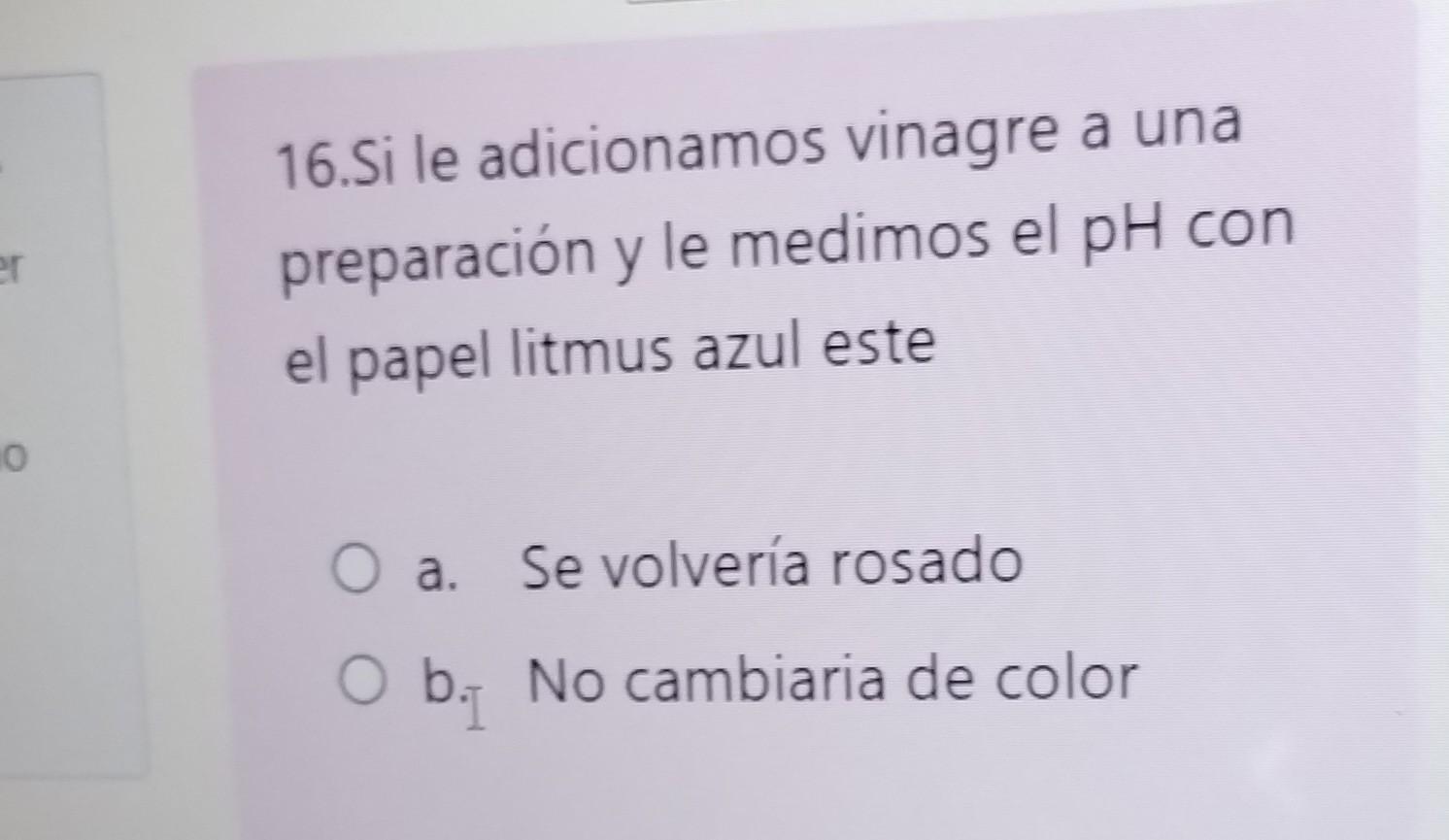 16.Si le adicionamos vinagre a una preparación y le medimos el pH con el papel litmus azul este a. Se volvería rosado b. No c