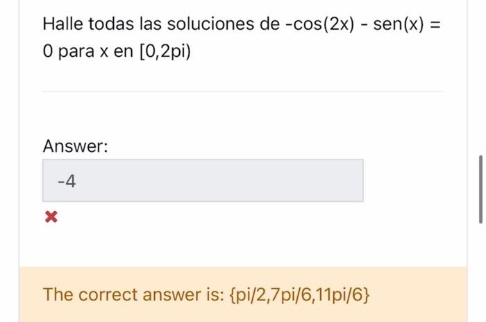 Halle todas las soluciones de \( -\cos (2 x)-\operatorname{sen}(x)= \) 0 para \( x \) en \( [0,2 \mathrm{pi}) \) Answer: The