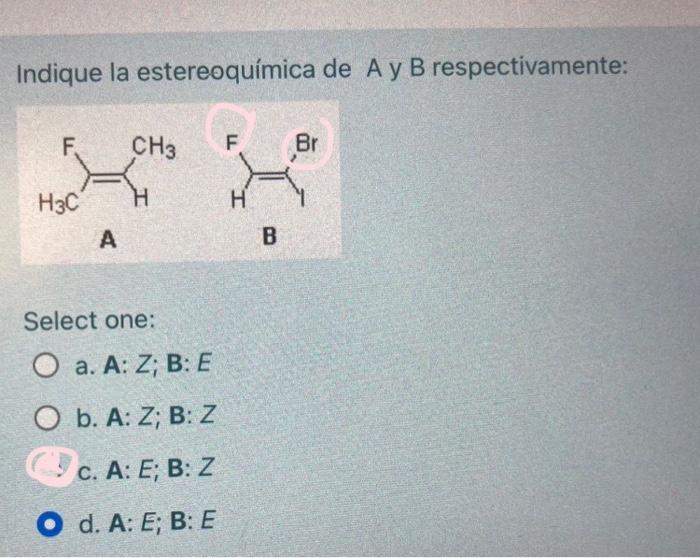 Indique la estereoquímica de A y B respectivamente: Select one: a. A: \( Z ; B: E \) b. A: \( Z ; B: Z \) c. A: \( E ; \math