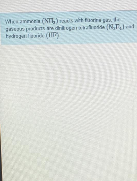When ammonia (NH3) reacts with fluorine gas, the
gaseous products are dinitrogen tetrafluoride (N?F4) and
hydrogen fluoride (