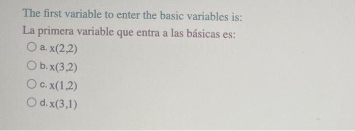 The first variable to enter the basic variables is: La primera variable que entra a las básicas es: a. \( x(2,2) \) b. \( x(3