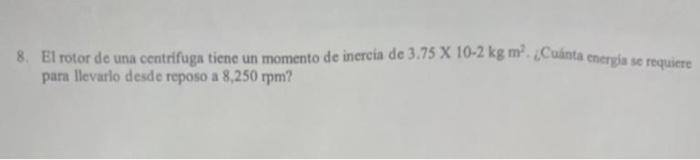 8. E1 rotor de una centrifuga tiene un momento de inercia de \( 3.75 \mathrm{X} 10-2 \mathrm{~kg} \mathrm{~m}^{2} \cdot \) ¿