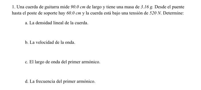 1. Una cuerda de guitarra mide \( 90.0 \mathrm{~cm} \) de largo y tiene una masa de \( 3.16 \mathrm{~g} \). Desde el puente h