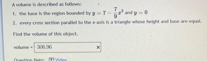 A volume is described as follows:
1. the base is the region bounded by \( y=7-\frac{7}{9} x^{2} \) and \( y=0 \)
2. every cro