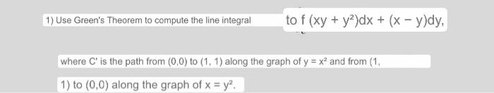 to f (xy + y2)dx + (x - y)dy, 1) Use Greens Theorem to compute the line integral where C is the path from (0,0) to (1, 1) a