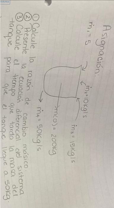 Asignación: \[ \dot{m}_{1}=5 \] (1) Calcule 10 razón de cambio másico. (2) Presente la ecuación diferencial del sistema (3) C