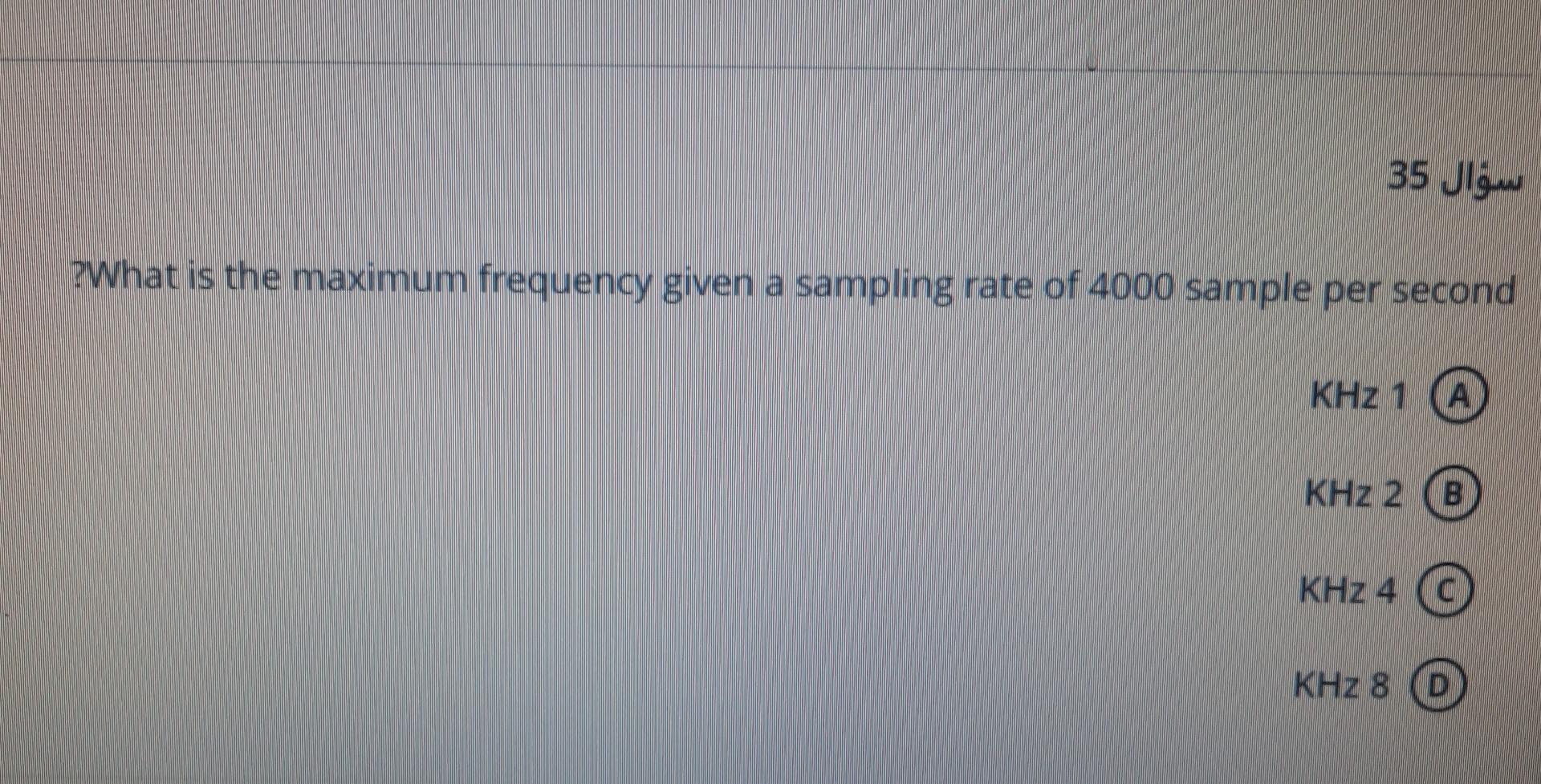 ???? 35
?What is the maximum frequency given a sampling rate of 4000 sample per second
KHz 1 A
KHz 2 B
KHz 4 ©
4
KHZ 8
