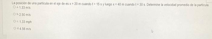 La posición de una particula en el eje de es \( x=20 \mathrm{~m} \) cuando \( t=15 \) s y luego \( x=40 \mathrm{~m} \) cuando