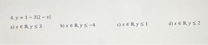 4. \( y=1-3|2-x| \) a) \( x \in \mathbb{R}, y \leq 3 \) b) \( x \in \mathbb{R}, y \leq-4 \) c) \( x \in \mathbb{R}, y \leq 1