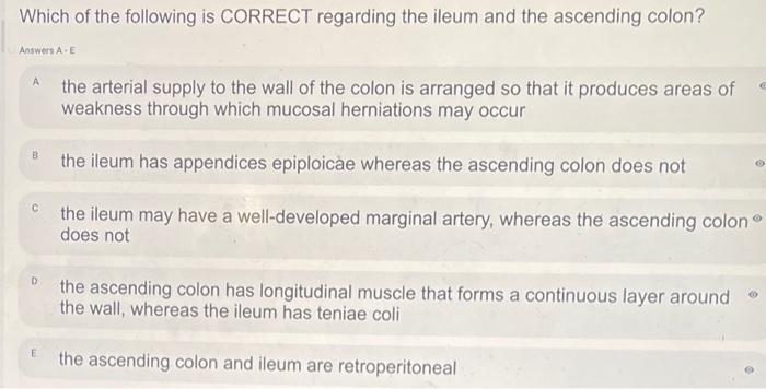 Which of the following is CORRECT regarding the ileum and the ascending colon?
Answers A.E
A the arterial supply to the wall 