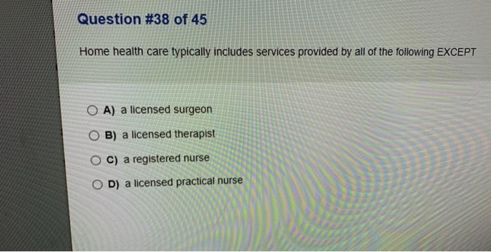 Question #38 of 45 Home health care typically includes services provided by all of the following EXCEPT O A) a licensed surge