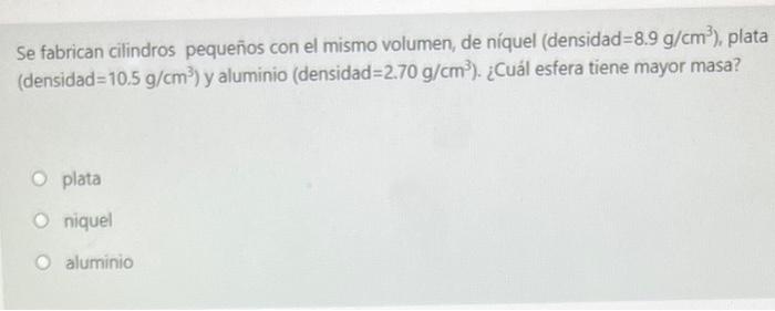 Se fabrican cilindros pequeños con el mismo volumen, de níquel (densidad \( =8.9 \mathrm{~g} / \mathrm{cm}^{3} \) ), plata (d